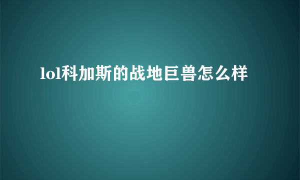 lol科加斯的战地巨兽怎么样