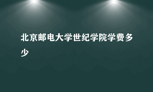 北京邮电大学世纪学院学费多少