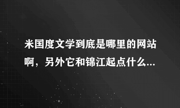 米国度文学到底是哪里的网站啊，另外它和锦江起点什么的到底哪里才更好一点啊，小说哪里的比较好，