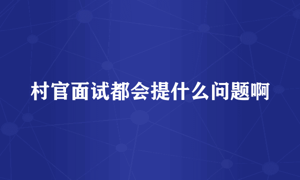 村官面试都会提什么问题啊