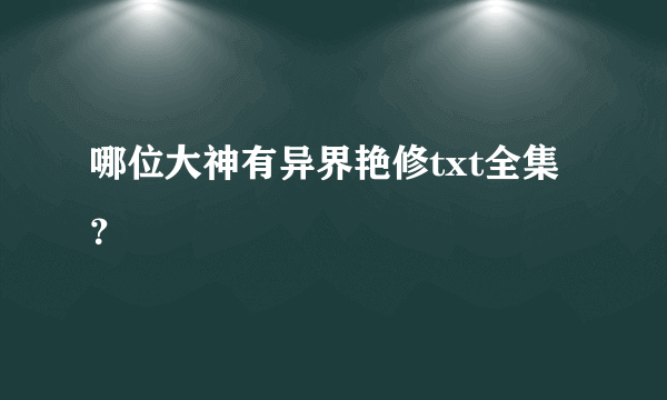 哪位大神有异界艳修txt全集？