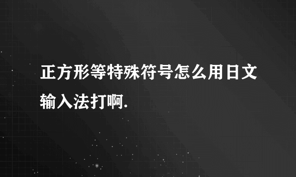 正方形等特殊符号怎么用日文输入法打啊.