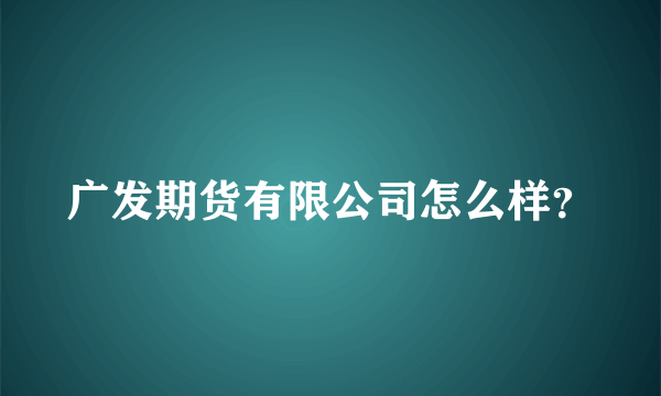 广发期货有限公司怎么样？