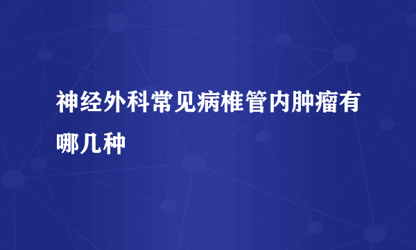 神经外科常见病椎管内肿瘤有哪几种