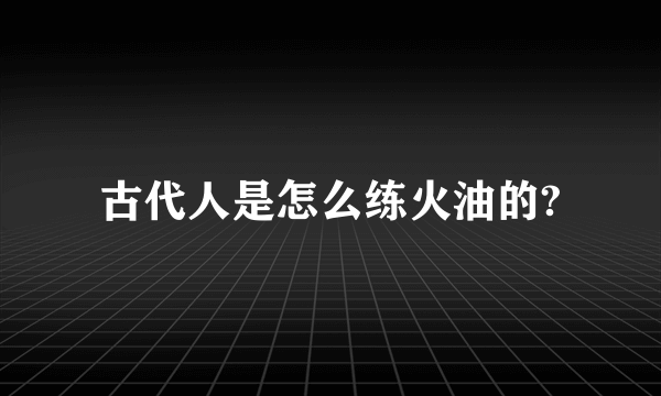 古代人是怎么练火油的?