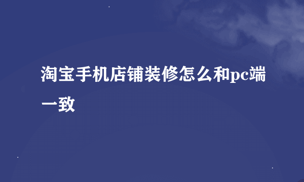 淘宝手机店铺装修怎么和pc端一致