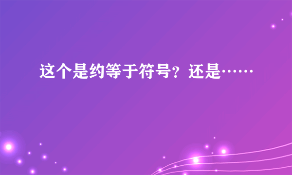 这个是约等于符号？还是……