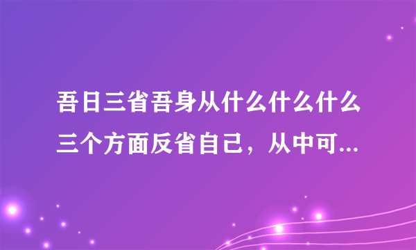 吾日三省吾身从什么什么什么三个方面反省自己，从中可以看出古代治学的人非常重视什么的修养。