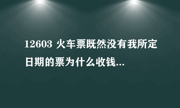 12603 火车票既然没有我所定日期的票为什么收钱？收钱几秒钟可退钱却3-7个工作日，愤怒