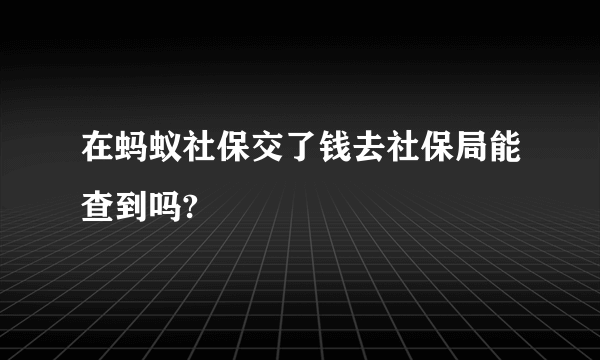 在蚂蚁社保交了钱去社保局能查到吗?