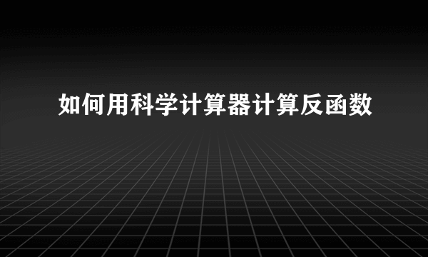 如何用科学计算器计算反函数