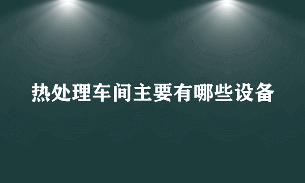 热处理车间主要有哪些设备