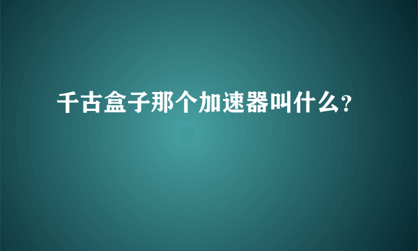 千古盒子那个加速器叫什么？