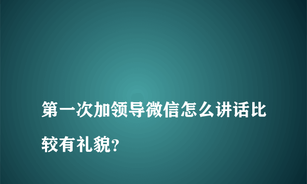 
第一次加领导微信怎么讲话比较有礼貌？
