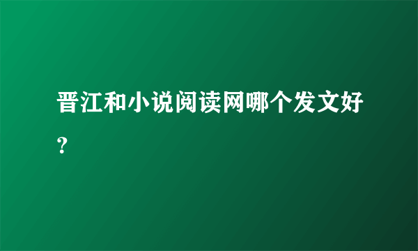 晋江和小说阅读网哪个发文好？