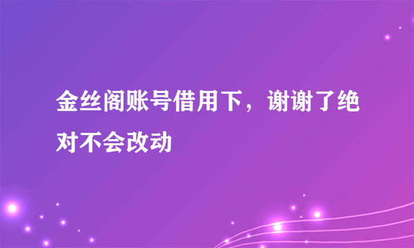 金丝阁账号借用下，谢谢了绝对不会改动