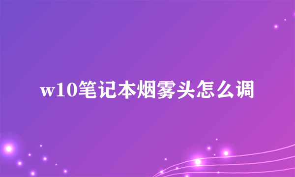 w10笔记本烟雾头怎么调