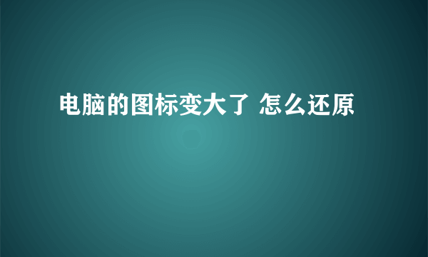 电脑的图标变大了 怎么还原