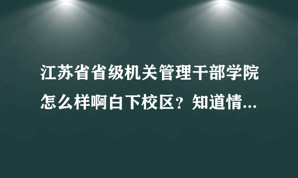 江苏省省级机关管理干部学院怎么样啊白下校区？知道情况的和我说下