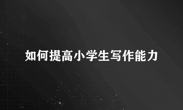 如何提高小学生写作能力