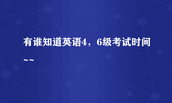 有谁知道英语4，6级考试时间~~