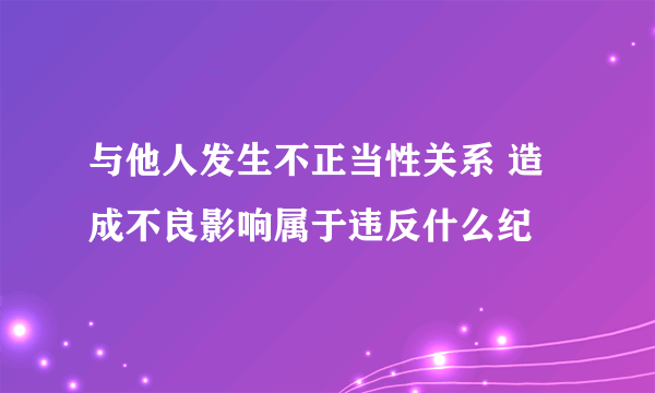 与他人发生不正当性关系 造成不良影响属于违反什么纪