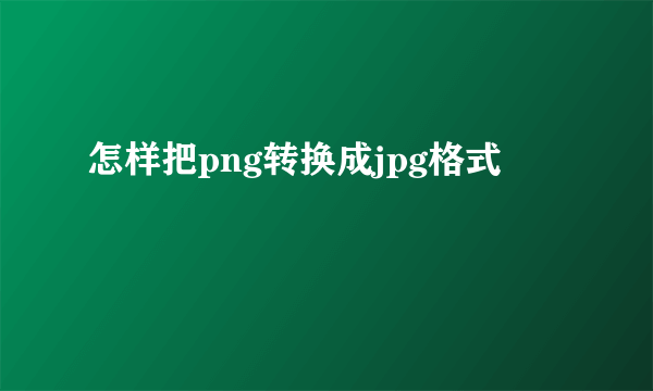 怎样把png转换成jpg格式