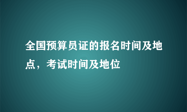 全国预算员证的报名时间及地点，考试时间及地位