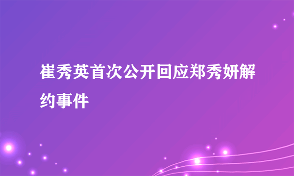 崔秀英首次公开回应郑秀妍解约事件