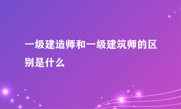 一级建造师和一级建筑师的区别是什么