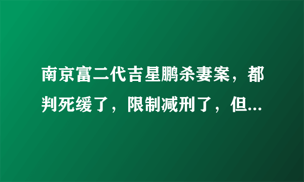 南京富二代吉星鹏杀妻案，都判死缓了，限制减刑了，但为什么又说刑满后有可能减为无期，或有期限刑22年