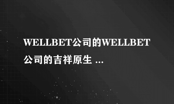 WELLBET公司的WELLBET公司的吉祥原生 APP是有人用过吗，怎么样？