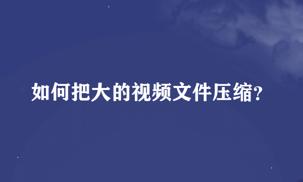 如何把大的视频文件压缩？