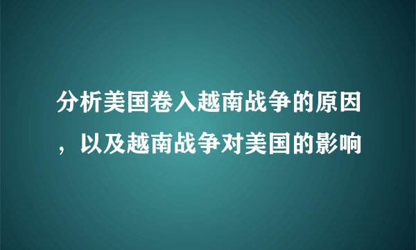 分析美国卷入越南战争的原因，以及越南战争对美国的影响