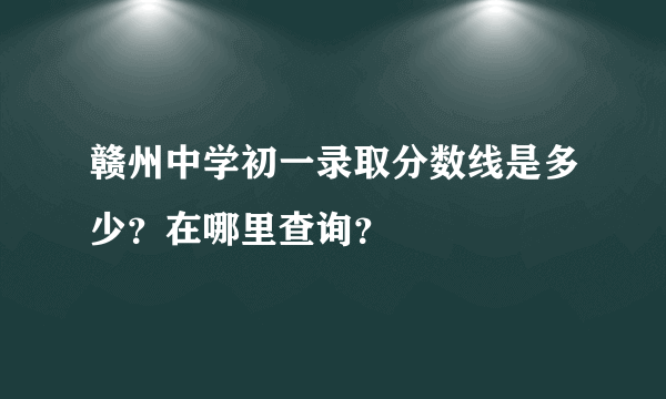 赣州中学初一录取分数线是多少？在哪里查询？