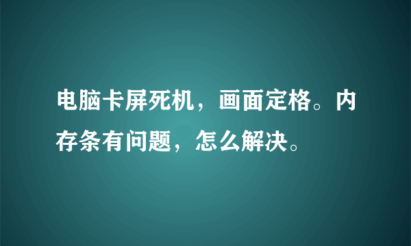 电脑卡屏死机，画面定格。内存条有问题，怎么解决。