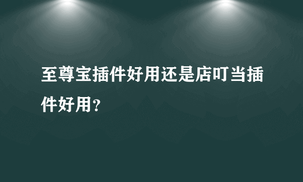 至尊宝插件好用还是店叮当插件好用？