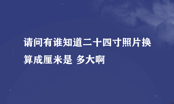 请问有谁知道二十四寸照片换算成厘米是 多大啊