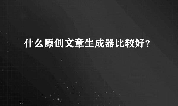 什么原创文章生成器比较好？