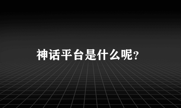 神话平台是什么呢？