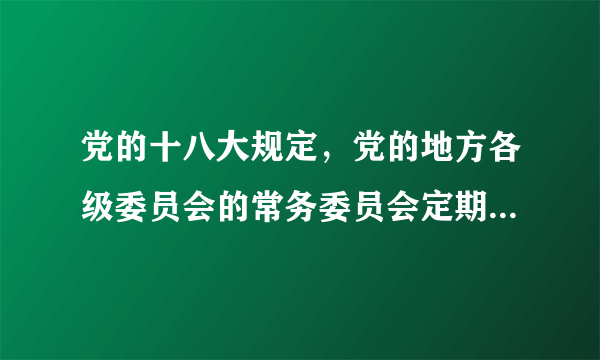 党的十八大规定，党的地方各级委员会的常务委员会定期向 报告