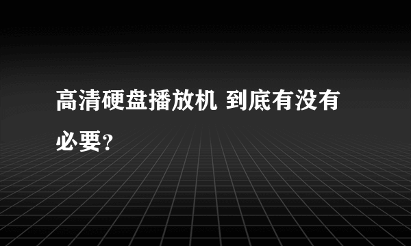 高清硬盘播放机 到底有没有必要？