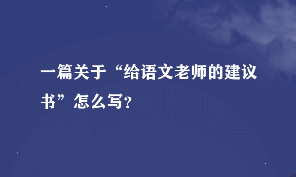 一篇关于“给语文老师的建议书”怎么写？