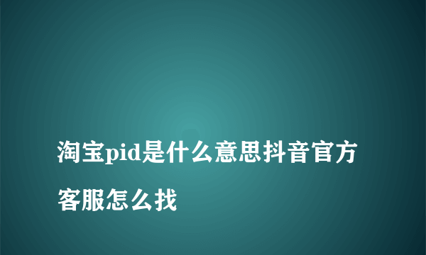 
淘宝pid是什么意思抖音官方客服怎么找
