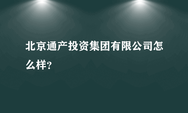 北京通产投资集团有限公司怎么样？