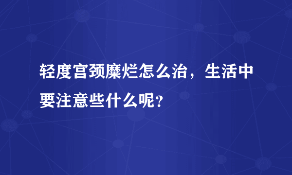 轻度宫颈糜烂怎么治，生活中要注意些什么呢？