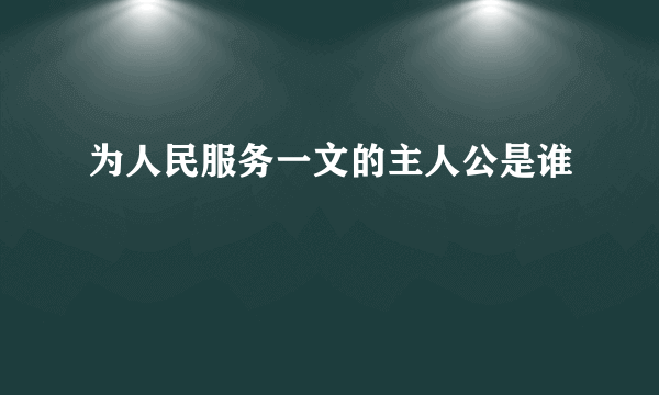 为人民服务一文的主人公是谁