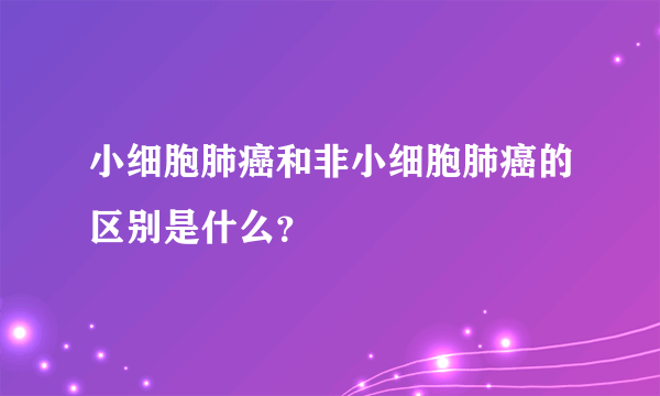 小细胞肺癌和非小细胞肺癌的区别是什么？