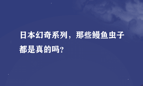 日本幻奇系列，那些鳗鱼虫子都是真的吗？