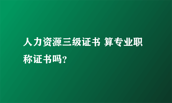 人力资源三级证书 算专业职称证书吗？